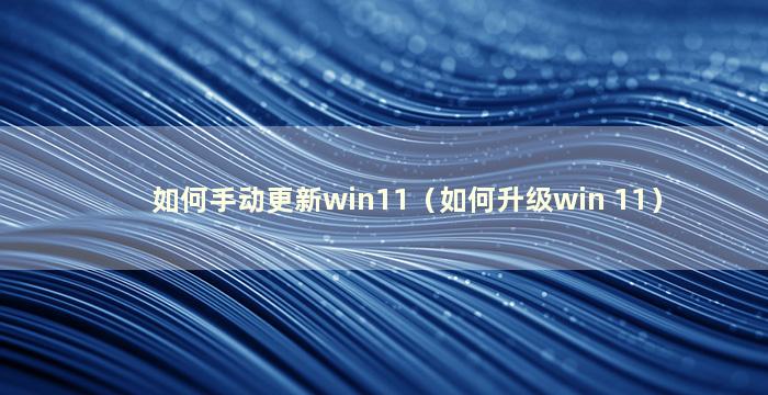 如何手动更新win11（如何升级win 11）